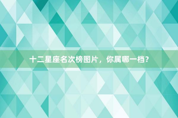 十二星座名次榜图片，你属哪一档？