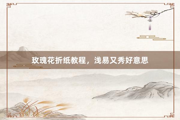 玫瑰花折纸教程，浅易又秀好意思
