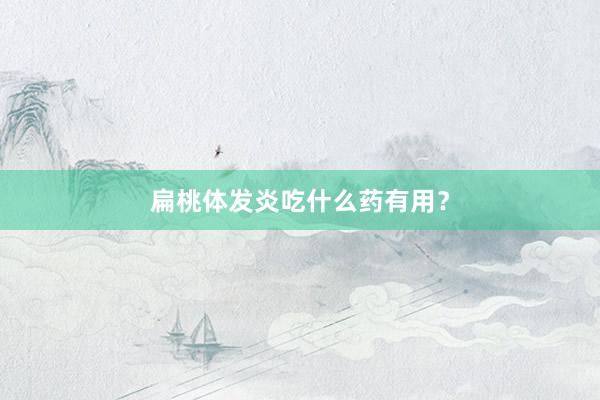 扁桃体发炎吃什么药有用？