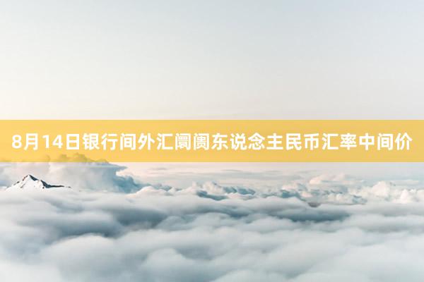 8月14日银行间外汇阛阓东说念主民币汇率中间价