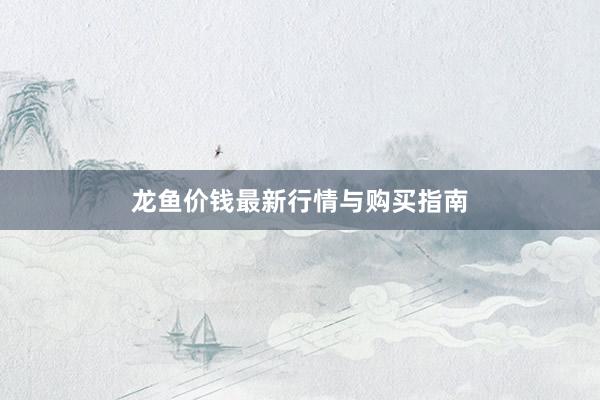 龙鱼价钱最新行情与购买指南